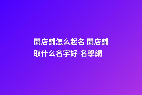 開店鋪怎么起名 開店鋪取什么名字好-名學網